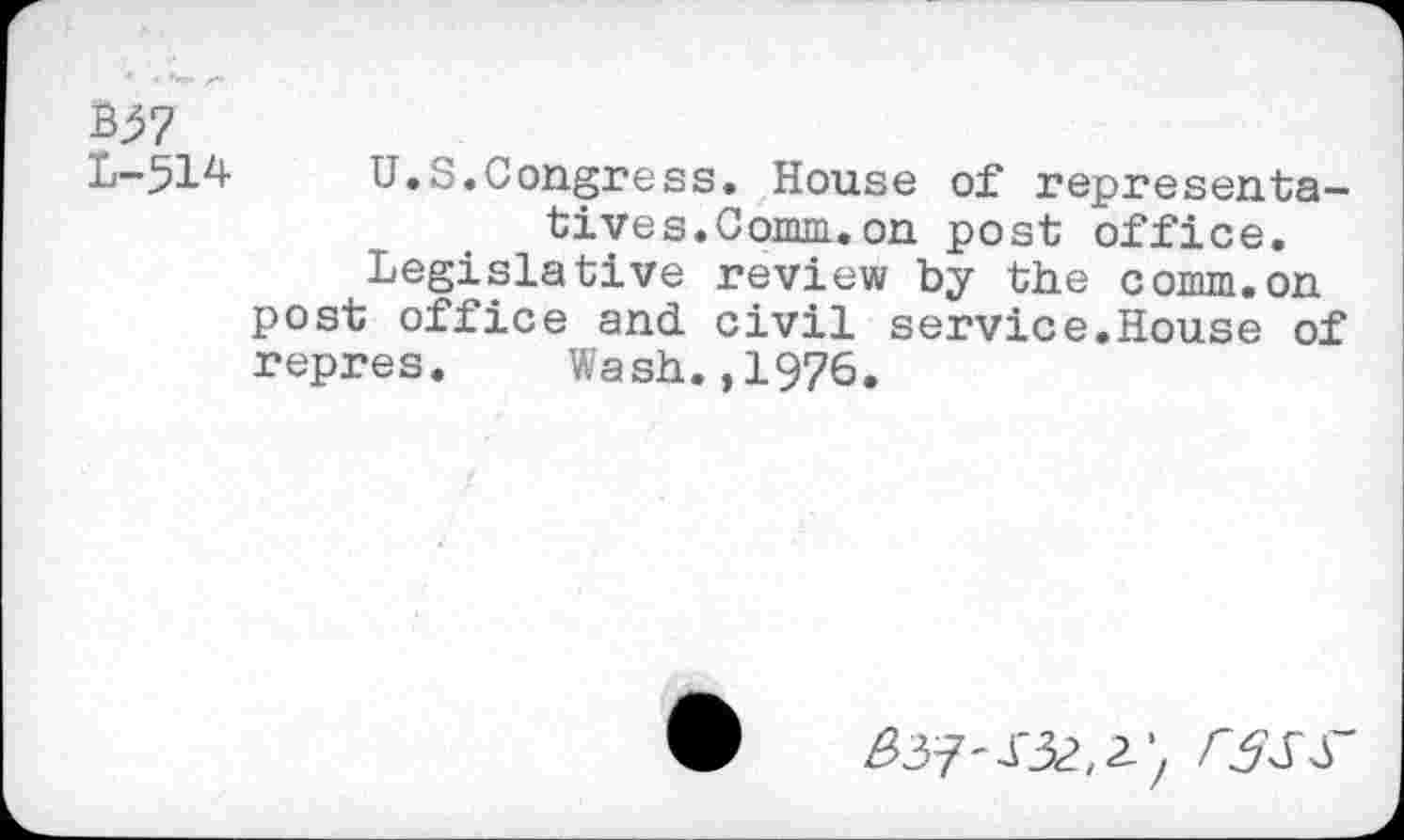 ﻿B:57
L-514 U.S.Congress. House of representatives.Comm, on post office.
Legislative review by the comm.on post office and civil service.House of repres. Wash.,1976.
